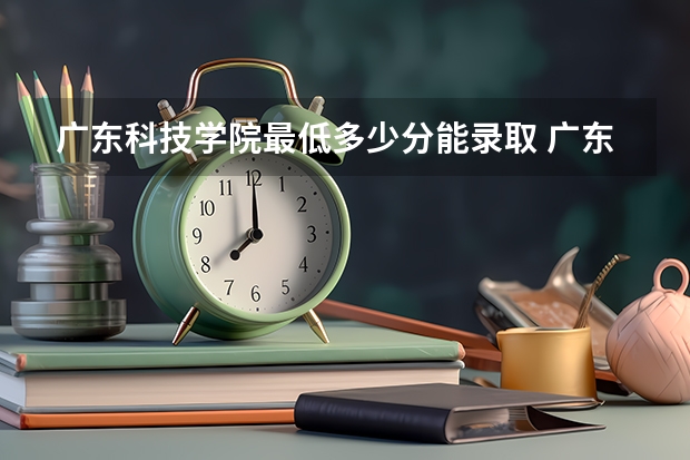 广东科技学院最低多少分能录取 广东历年录取分数线一览