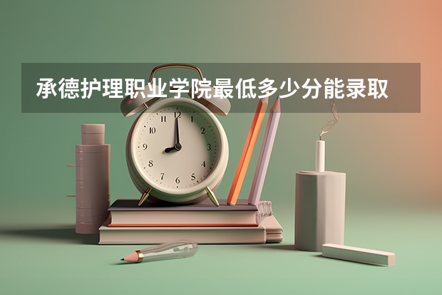 承德护理职业学院最低多少分能录取 河北历年录取分数线一览