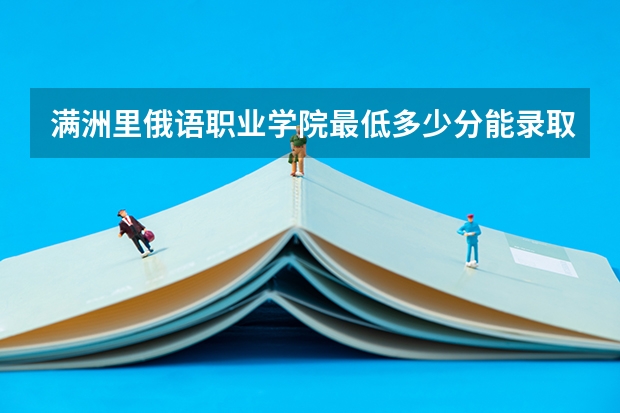 满洲里俄语职业学院最低多少分能录取 内蒙古历年录取分数线一览