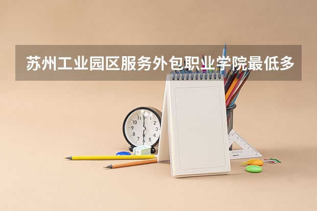 苏州工业园区服务外包职业学院最低多少分能录取 江苏历年录取分数线一览