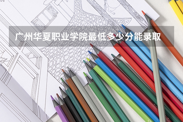 广州华夏职业学院最低多少分能录取 广东历年录取分数线一览