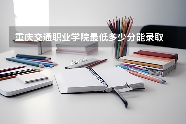 重庆交通职业学院最低多少分能录取 重庆历年录取分数线一览