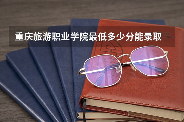重庆旅游职业学院最低多少分能录取 重庆历年录取分数线一览