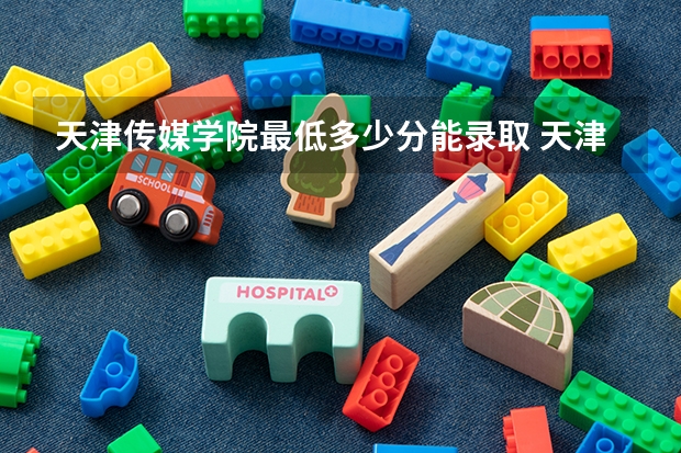 天津传媒学院最低多少分能录取 天津历年录取分数线一览