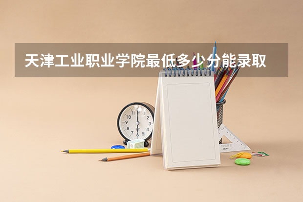 天津工业职业学院最低多少分能录取 天津历年录取分数线一览