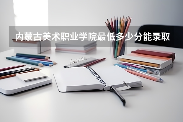 内蒙古美术职业学院最低多少分能录取 内蒙古历年录取分数线一览