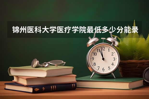 锦州医科大学医疗学院最低多少分能录取 辽宁历年录取分数线一览