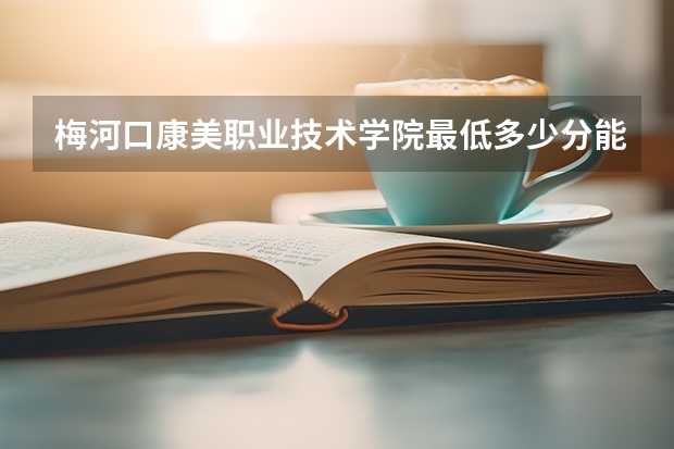 梅河口康美职业技术学院最低多少分能录取 吉林历年录取分数线一览