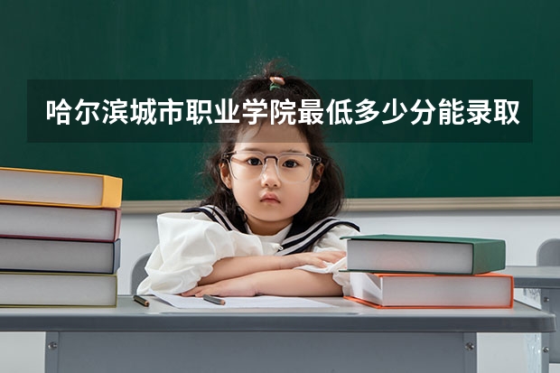 哈尔滨城市职业学院最低多少分能录取 黑龙江历年录取分数线一览