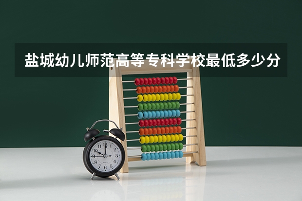 盐城幼儿师范高等专科学校最低多少分能录取 江苏历年录取分数线一览