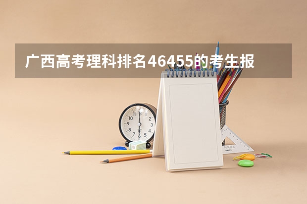 广西高考理科排名46455的考生报什么大学