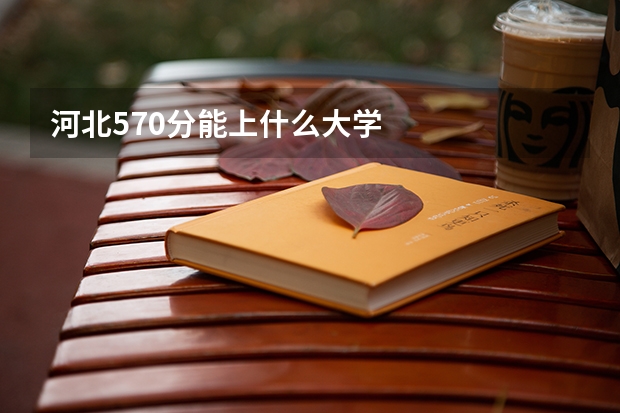 河北570分能上什么大学