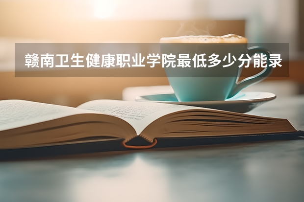 赣南卫生健康职业学院最低多少分能录取 江西历年录取分数线一览