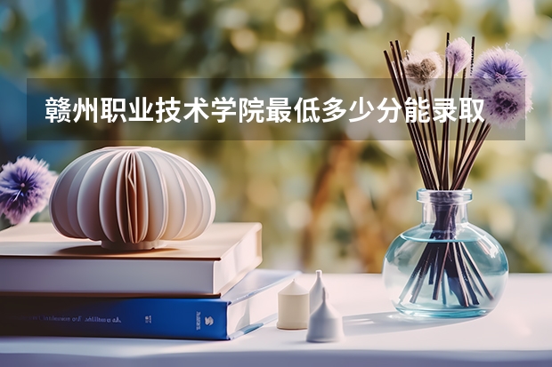 赣州职业技术学院最低多少分能录取 江西历年录取分数线一览