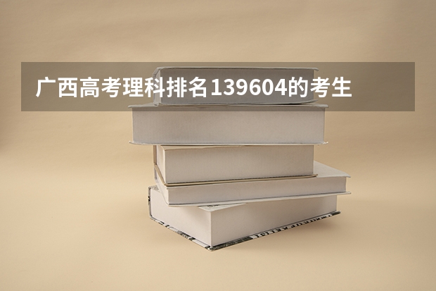 广西高考理科排名139604的考生报什么大学