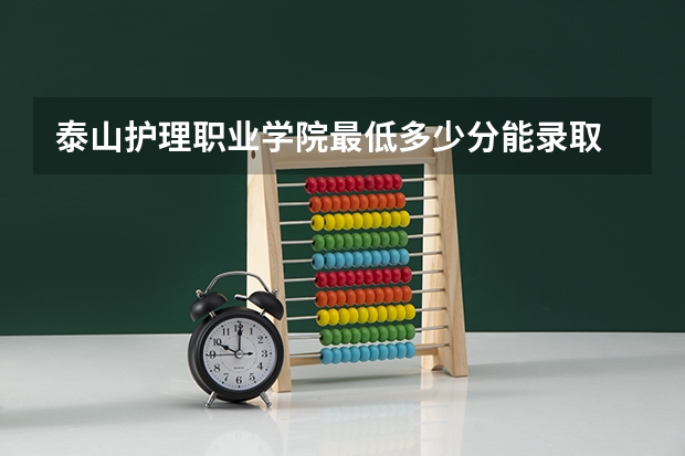 泰山护理职业学院最低多少分能录取 山东历年录取分数线一览