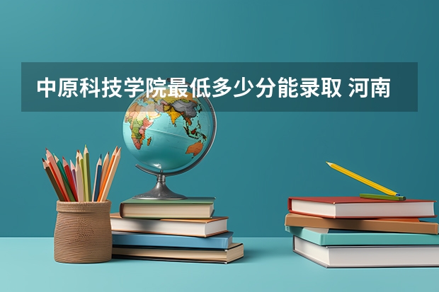 中原科技学院最低多少分能录取 河南历年录取分数线一览