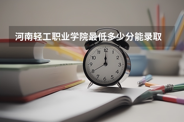 河南轻工职业学院最低多少分能录取 河南历年录取分数线一览