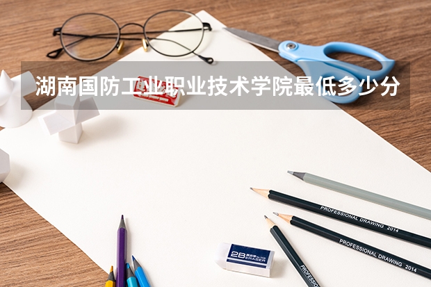 湖南国防工业职业技术学院最低多少分能录取 湖南历年录取分数线一览
