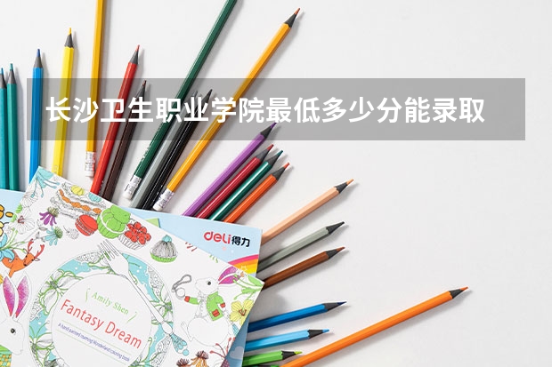 长沙卫生职业学院最低多少分能录取 湖南历年录取分数线一览