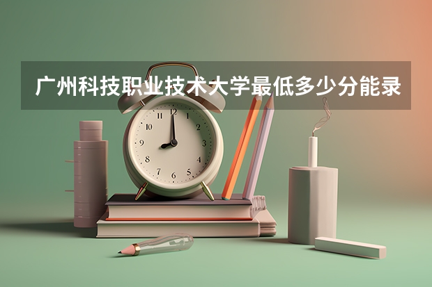 广州科技职业技术大学最低多少分能录取 广东历年录取分数线一览