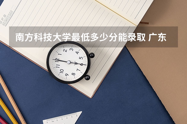南方科技大学最低多少分能录取 广东历年录取分数线一览