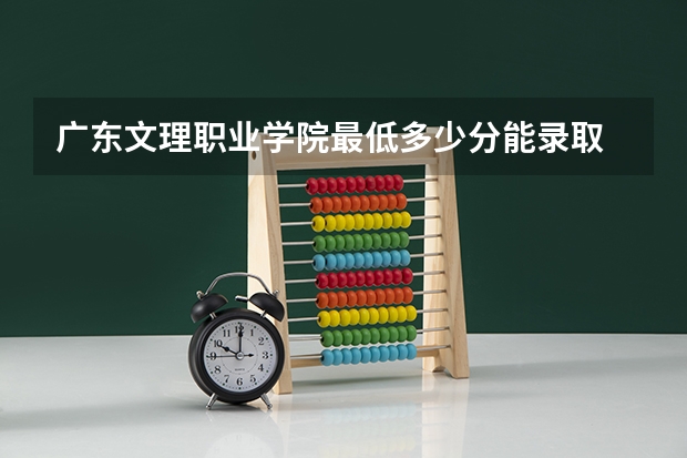 广东文理职业学院最低多少分能录取 广东历年录取分数线一览