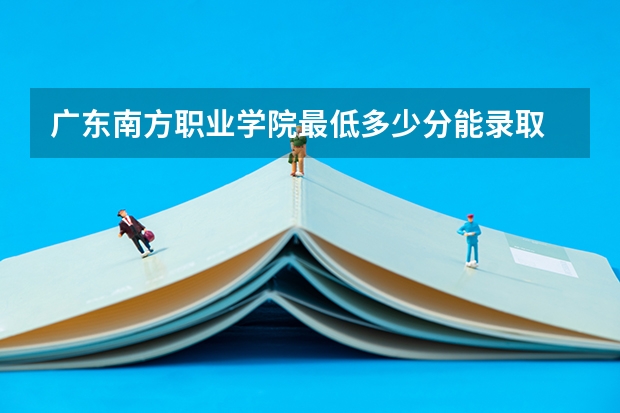 广东南方职业学院最低多少分能录取 广东历年录取分数线一览