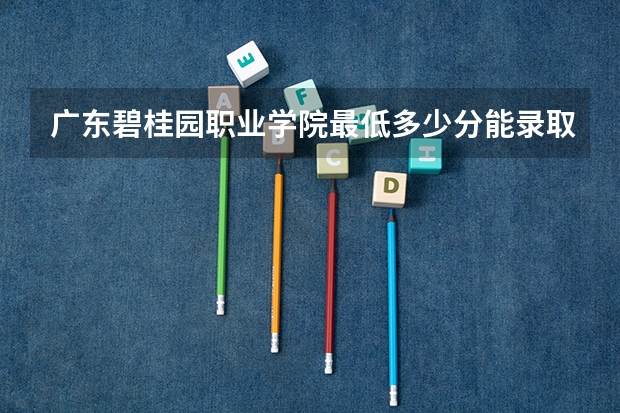 广东碧桂园职业学院最低多少分能录取 广东历年录取分数线一览