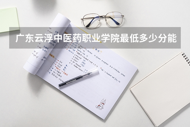 广东云浮中医药职业学院最低多少分能录取 广东历年录取分数线一览