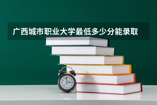 广西城市职业大学最低多少分能录取 广西历年录取分数线一览