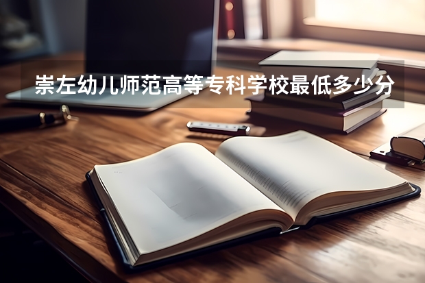 崇左幼儿师范高等专科学校最低多少分能录取 广西历年录取分数线一览