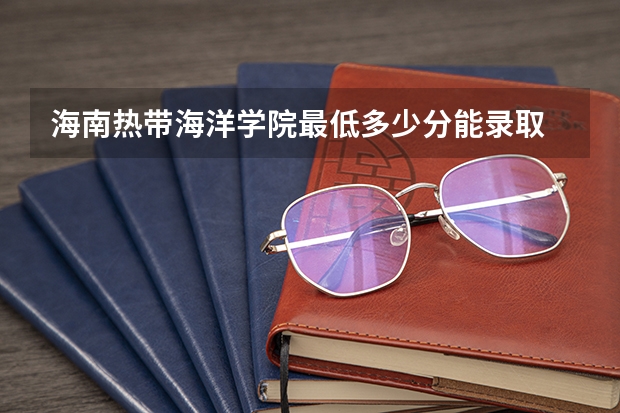 海南热带海洋学院最低多少分能录取 海南历年录取分数线一览