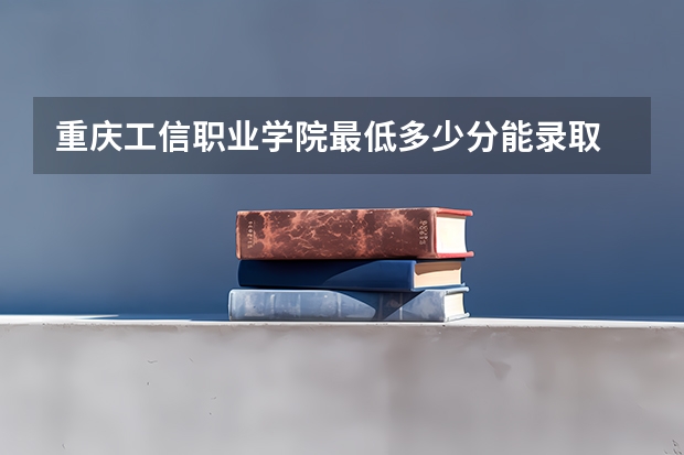 重庆工信职业学院最低多少分能录取 重庆历年录取分数线一览