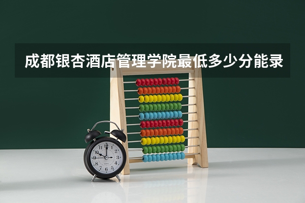 成都银杏酒店管理学院最低多少分能录取 四川历年录取分数线一览
