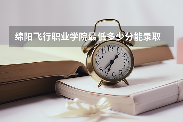 绵阳飞行职业学院最低多少分能录取 四川历年录取分数线一览