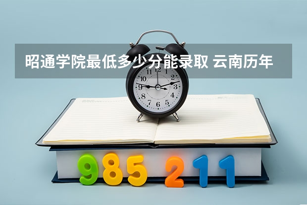 昭通学院最低多少分能录取 云南历年录取分数线一览
