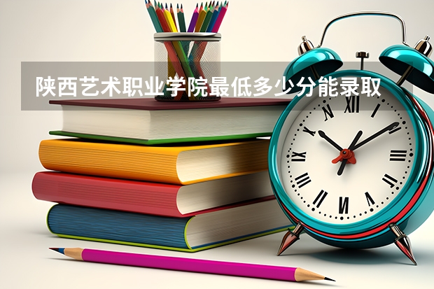 陕西艺术职业学院最低多少分能录取 陕西历年录取分数线一览