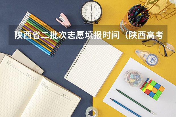 陕西省二批次志愿填报时间（陕西高考志愿填报截止时间）