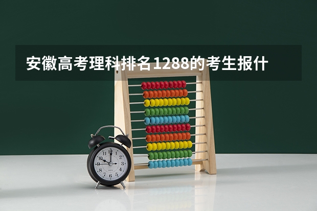 安徽高考理科排名1288的考生报什么大学