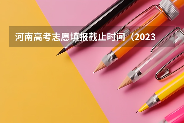 河南高考志愿填报截止时间（2023年志愿截止时间）