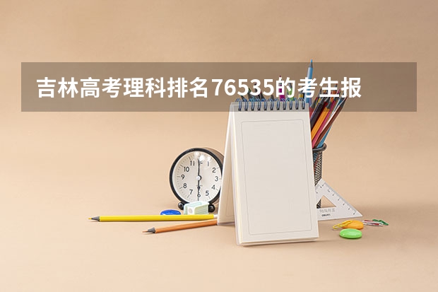 吉林高考理科排名76535的考生报什么大学