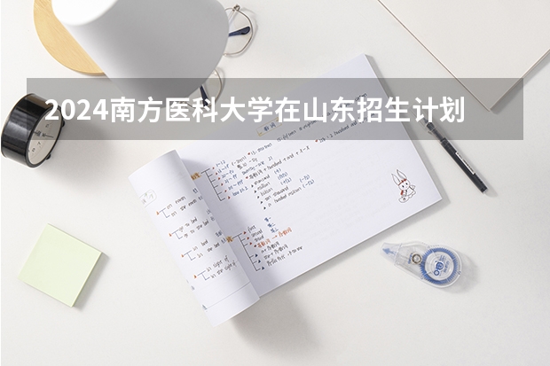 2024南方医科大学在山东招生计划一览表
