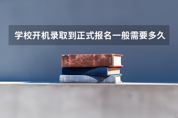 学校开机录取到正式报名一般需要多久？