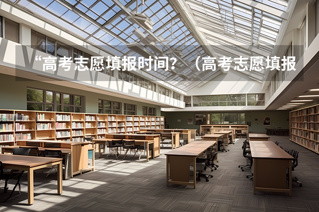 “高考志愿填报时间？（高考志愿填报几次？）