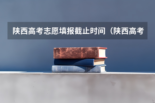 陕西高考志愿填报截止时间（陕西高考志愿填报时间）