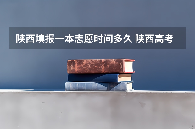 陕西填报一本志愿时间多久 陕西高考填报志愿时间和截止时间