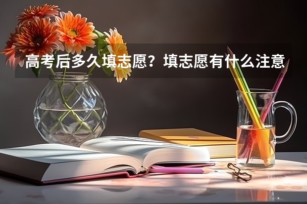 高考后多久填志愿？填志愿有什么注意事项？