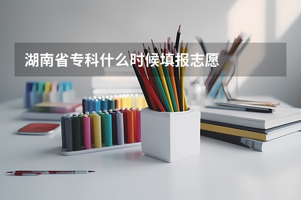 湖南省专科什么时候填报志愿
