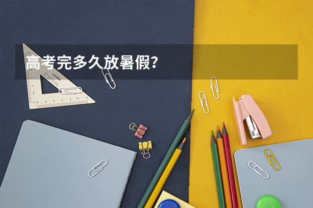 高考完多久放暑假?